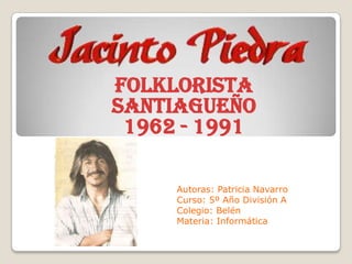 Folklorista
Santiagueño
 1962 - 1991

     Autoras: Patricia Navarro
     Curso: 5º Año División A
     Colegio: Belén
     Materia: Informática
 