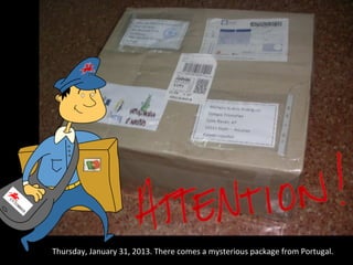 Thursday, January 31, 2013. There comes a mysterious package from Portugal.
 