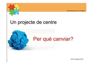 Institut Escola Jacint Verdaguer




Un projecte de centre


          Per què canviar?


                              URV Tarragona 2012
 