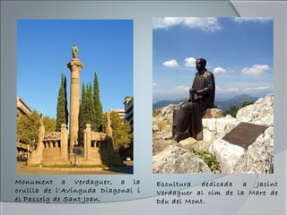 Monument a Verdaguer, a la
cruïlla de l'Avinguda Diagonal i
el Passeig de Sant Joan.
Escultura dedicada a Jacint
Verdaguer al cim de la Mare de
Déu del Mont.
 