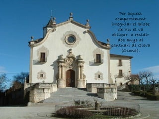 Per aquest
comportament
irregular el Bisbe
de Vic el va
obligar a residir
dos anys al
santuari de Gleva
(Osona).
 