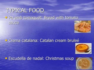 TYPICAL FOOD
• Pa amb tomaquet: Bread with tomato
sauce
• Crema catalana: Catalan cream bruleé
• Escudella de nadal: Christmas soup
 