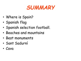 SUMMARY
• Where is Spain?
• Spanish flag
• Spanish selection football.
• Beaches and mountains
• Best monuments
• Sant Sadurní
• Cava
 