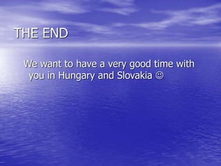 THE END
We want to have a very good time with
you in Hungary and Slovakia 
 