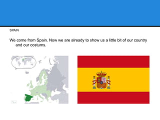 SPAIN
We come from Spain. Now we are already to show us a little bit of our country
and our costums.
 