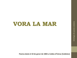 VORA LA MAR
Poema datat el 10 de gener de 1883 a Caldes d’Estrac [Caldetes]
Antologiadepoesiacatalana
 