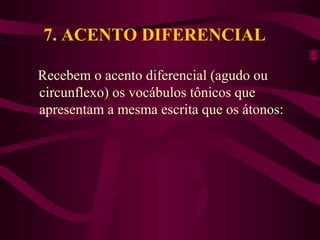 7. ACENTO DIFERENCIAL
Recebem o acento diferencial (agudo ou
circunflexo) os vocábulos tônicos que
apresentam a mesma escrita que os átonos:
 