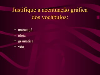 Justifique a acentuação gráfica
dos vocábulos:
• maracujá
• idéia
• gramática
• vôo
 