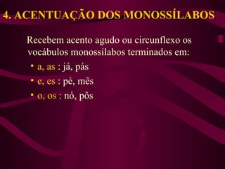4. ACENTUAÇÃO DOS MONOSSÍLABOS
Recebem acento agudo ou circunflexo os
vocábulos monossílabos terminados em:
• a, as : já, pás
• e, es : pé, mês
• o, os : nó, pôs
 