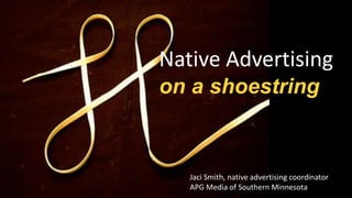 Native Advertising
on a shoestring
Jaci Smith, native advertising coordinator
APG Media of Southern Minnesota
 