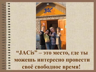 “JACis” – это место, где ты
можешь интересно провести
  своё свободное время!
 