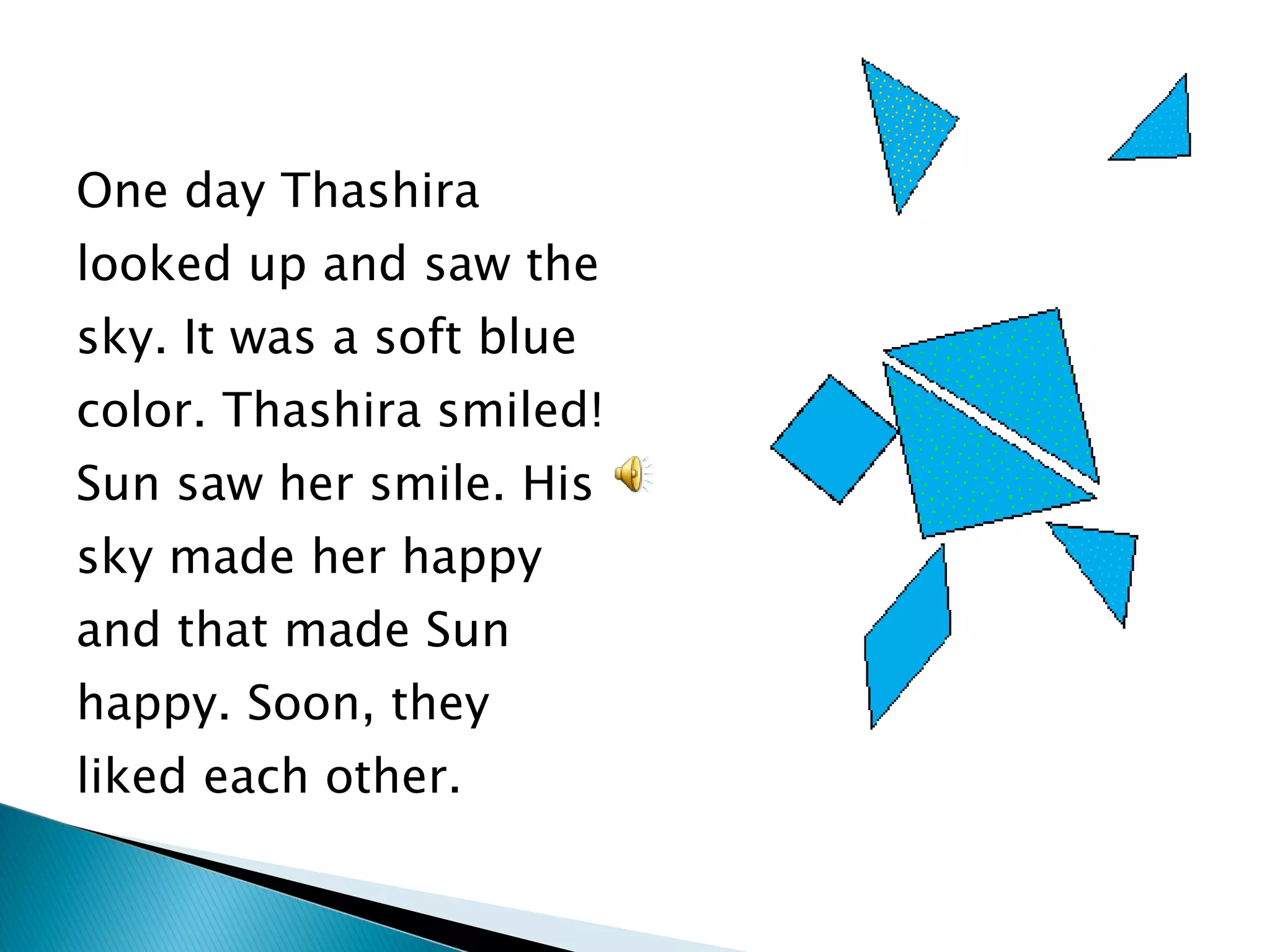 One day Thashira looked up and saw the sky. It was a soft blue color. Thashira smiled! Sun saw her smile. His sky made her happy and that made Sun happy. Soon, they liked each other. 