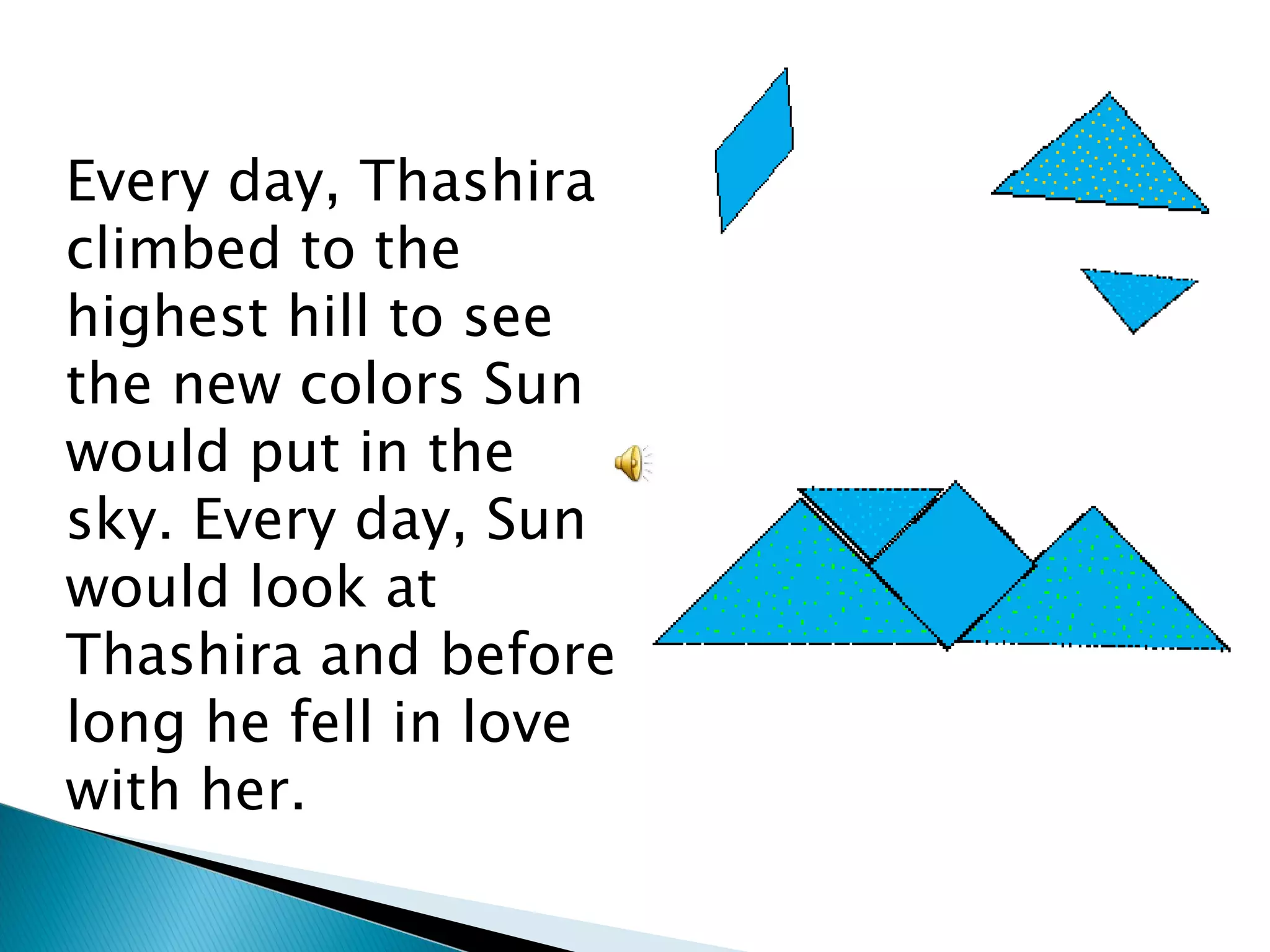 Every day, Thashira climbed to the highest hill to see the new colors Sun would put in the sky. Every day, Sun would look at Thashira and before long he fell in love with her. 