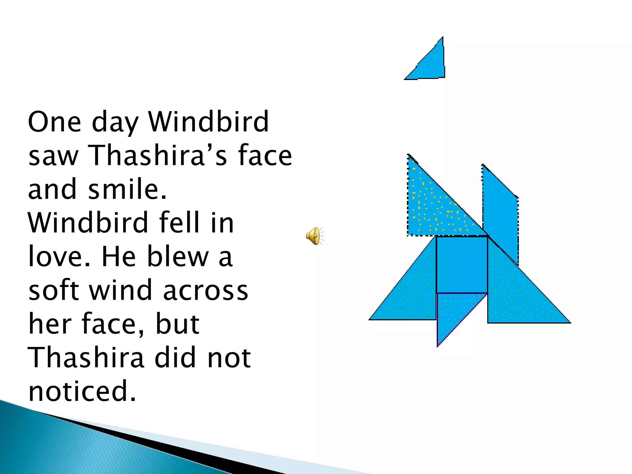 One day Windbird saw Thashira’s face and smile. Windbird fell in love. He blew a soft wind across her face, but Thashira did not noticed. 