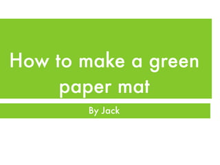 How to make a green
     paper mat
       By Jack
 