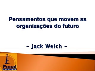 Pensamentos que movem as
  organizações do futuro


     - Jack Welch -
 