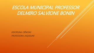 ESCOLA MUNICIPAL PROFESSOR
DELMIRO SALVIONE BONIN
DISCIPLINA: CIÊNCIAS
PROFESSORA: JAQUELINE
 