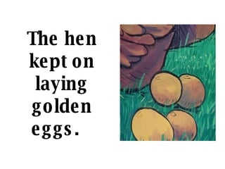 The hen kept on laying golden eggs.    