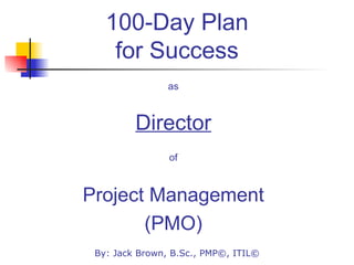 100-Day Plan for Success ,[object Object],[object Object],[object Object],[object Object],[object Object],By: Jack Brown, B.Sc., PMP©, ITIL© 