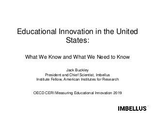 Educational Innovation in the United
States:
What We Know and What We Need to Know
Jack Buckley
President and Chief Scientist, Imbellus
Institute Fellow, American Institutes for Research
OECD CERI Measuring Educational Innovation 2019
 
