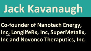 Jack Kavanaugh
Co-founder of Nanotech Energy,
Inc, LonglifeRx, Inc, SuperMetalix,
Inc and Novonco Theraputics, Inc.
 