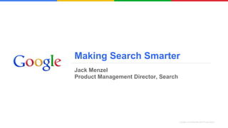 Making Search Smarter
Jack Menzel
Product Management Director, Search




                                      Google Confidential and Proprietary
 
