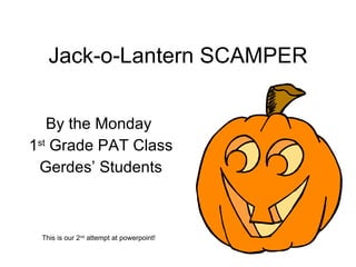 Jack-o-Lantern SCAMPER By the Monday  1 st  Grade PAT Class Gerdes’ Students This is our 2 nd  attempt at powerpoint! 
