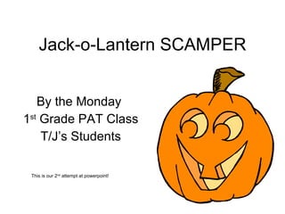 Jack-o-Lantern SCAMPER By the Monday  1 st  Grade PAT Class T/J’s Students This is our 2 nd  attempt at powerpoint! 