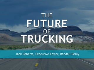 Jack Roberts, Executive Editor, Randall-Reilly
THE
FUTURE
OF
TRUCKING
 