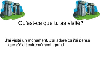 Qu'est-ce que tu as visit é? J'ai visit é un monument. J'ai adoré ça j'ai pensé que c'était extremêment  grand 