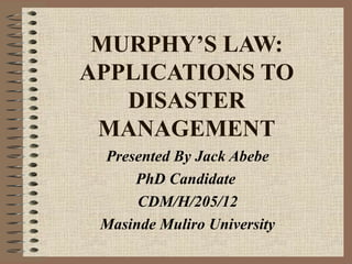 MURPHY’S LAW:
APPLICATIONS TO
DISASTER
MANAGEMENT
Presented By Jack Abebe
PhD Candidate
CDM/H/205/12
Masinde Muliro University

 