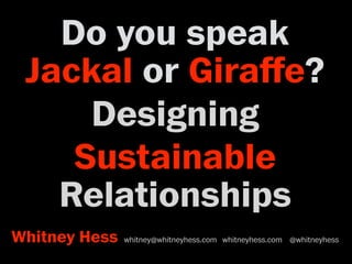 Do you speak
Jackal or Giraﬀe?
Designing
Sustainable
Relationships
Whitney Hess whitney@whitneyhess.com whitneyhess.com @whitneyhess
 