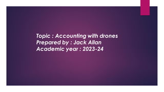 Topic : Accounting with drones
Prepared by : Jack Allan
Academic year : 2023-24
 