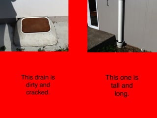 This drain is
dirty and
cracked.
This one is
tall and
long.
 