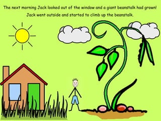 The next morning Jack looked out of the window and a giant beanstalk had grown!  Jack went outside and started to climb up the beanstalk.  