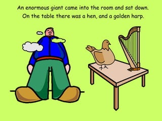 An enormous giant came into the room and sat down.  On the table there was a hen, and a golden harp.   