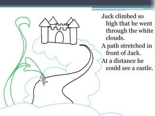 Jack climbed so
 high that he went
 through the white
 clouds.
A path stretched in
 front of Jack.
At a distance he
 could see a castle.
 