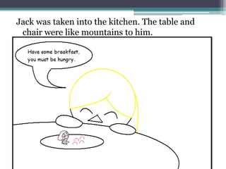 Jack was taken into the kitchen. The table and
 chair were like mountains to him.
 