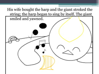 His wife bought the harp and the giant stroked the
 string; the harp began to sing by itself. The giant
 smiled and yawned.
 