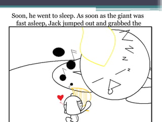 Soon, he went to sleep. As soon as the giant was
 fast asleep, Jack jumped out and grabbed the
 harp.
 