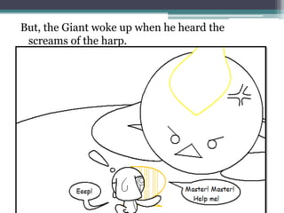 But, the Giant woke up when he heard the
 screams of the harp.
 