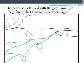 The bean- stalk landed with the giant making a
 huge hole. The Giant was never seen again.
 
