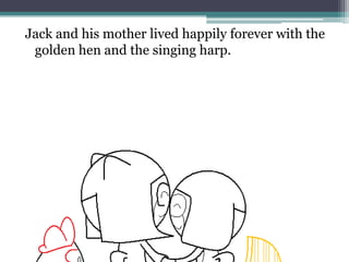 Jack and his mother lived happily forever with the
 golden hen and the singing harp.
 