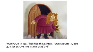 “YOU POOR THING!” boomed the giantess. “COME RIGHT IN, BUT
QUICKLY BEFORE THE GIANT GETS UP!”
 