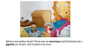 What a marvellous feast! There was an enormous loaf of bread and a
gigantic jar of jam. Jack tucked in at once.
 