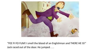 “FEE FI FO FUM! I smell the blood of an Englishman and THERE HE IS!”
Jack raced out of the door. He jumped . . .
 