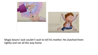 Magic beans! Jack couldn’t wait to tell his mother. He clutched them
tightly and ran all the way home.
 