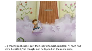 … a magnificent castle! Just then Jack’s stomach rumbled. “ I must find
some breakfast,” he thought and he tapped on the castle door.
 