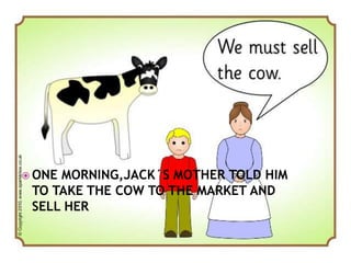  ONE MORNING,JACK´S MOTHER TOLD HIM
TO TAKE THE COW TO THE MARKET AND
SELL HER
 