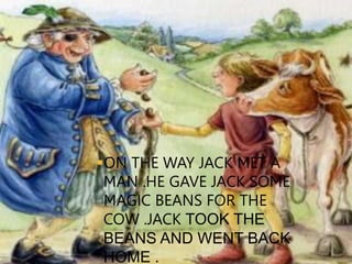 ON THE WAY JACK MET A
MAN .HE GAVE JACK SOME
MAGIC BEANS FOR THE
COW .JACK TOOK THE
BEANS AND WENT BACK
HOME .
 